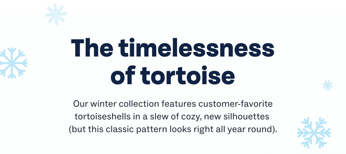The timelessness of tortoise | Our winter collection features customer-favorite tortoiseshells in a slew of cozy, new silhouettes (but this classic pattern looks right all year round). The timelessness of tortoise | Our winter collection features customer-favorite tortoiseshells in a slew of cozy, new silhouettes (but this classic pattern looks right all year round).