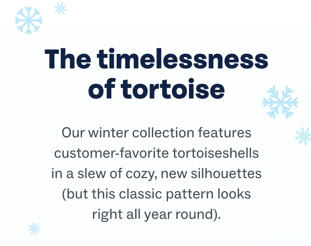 The timelessness of tortoise | Our winter collection features customer-favorite tortoiseshells in a slew of cozy, new silhouettes (but this classic pattern looks right all year round). The timelessness of tortoise | Our winter collection features customer-favorite tortoiseshells in a slew of cozy, new silhouettes (but this classic pattern looks right all year round).