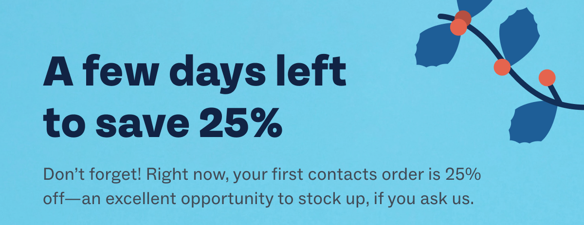 A few days left to save 25% - Don’t forget! Right now, your first contacts order is 25% off—an excellent opportunity to stock up, if you ask us.