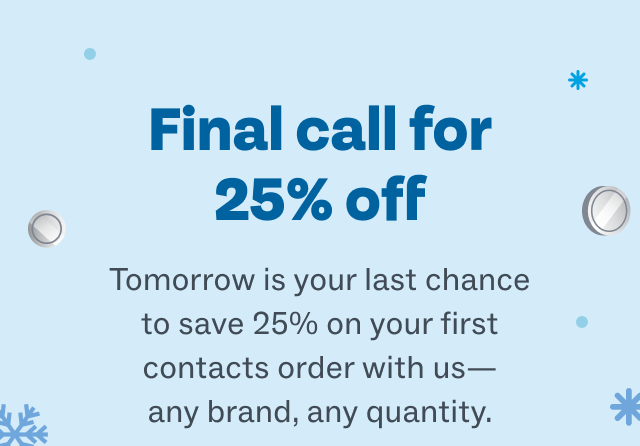 Final call for 25% off - Tomorrow is your last chance to save 25% on your first contacts order with us—any brand, any quantity.