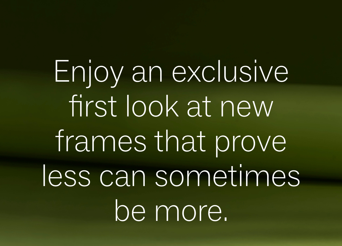 Enjoy an exclusive first look at new frames