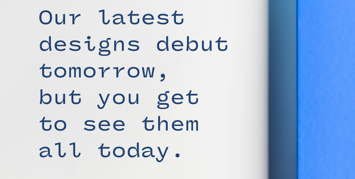 our latest designs debut tomorrow