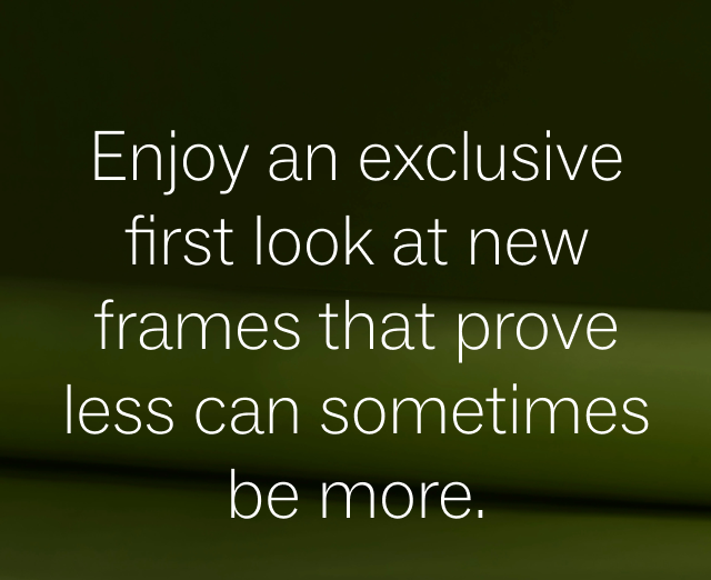 Enjoy an exclusive first look at new frames