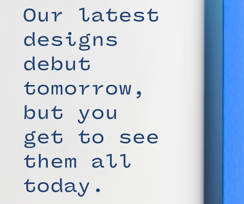 our latest designs debut tomorrow