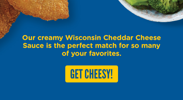 Our creamy wisconsin cheddar cheese sauce is the perfect match for so many of your favorites. Get cheesy by clicking here