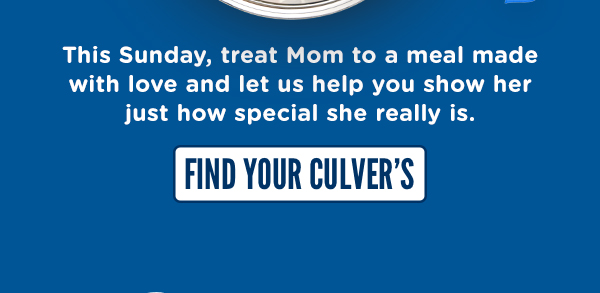 This Mother's Day, treat mom to a meal made with love and let us help you show her just how special she really is. FIND YOUR CULVER'S HERE