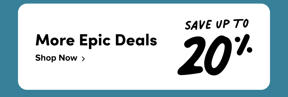 More Epic Deals; Save up to 20% ; Shop Now