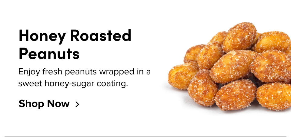 Honey Roasted Peanuts Enjoy fresh peanuts wrapped in a sweet honey-sugar coating. Shop Now