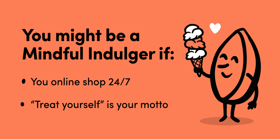 You might be a  Mindful Indulger if: You online shop 24/7 “Treat yourself” is your motto