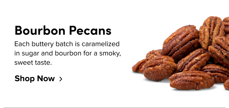 Bourbon Pecans Each buttery batch is caramelized in sugar and bourbon for a smoky, sweet taste. Shop Now