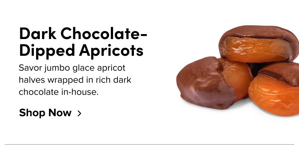 Dark Chocolate- Dipped Apricots Savor jumbo glace apricot halves wrapped in rich dark chocolate in-house. Shop Now