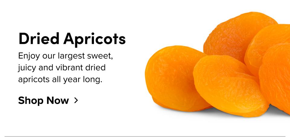 Dried Apricots Enjoy our largest sweet, juicy and vibrant dried apricots all year long. Shop Now