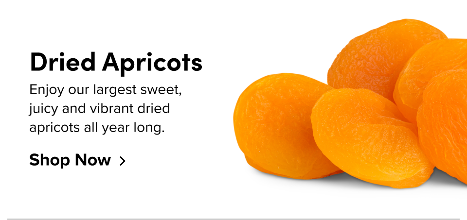 Dried Apricots Enjoy our largest sweet, juicy and vibrant dried apricots all year long. Shop Now