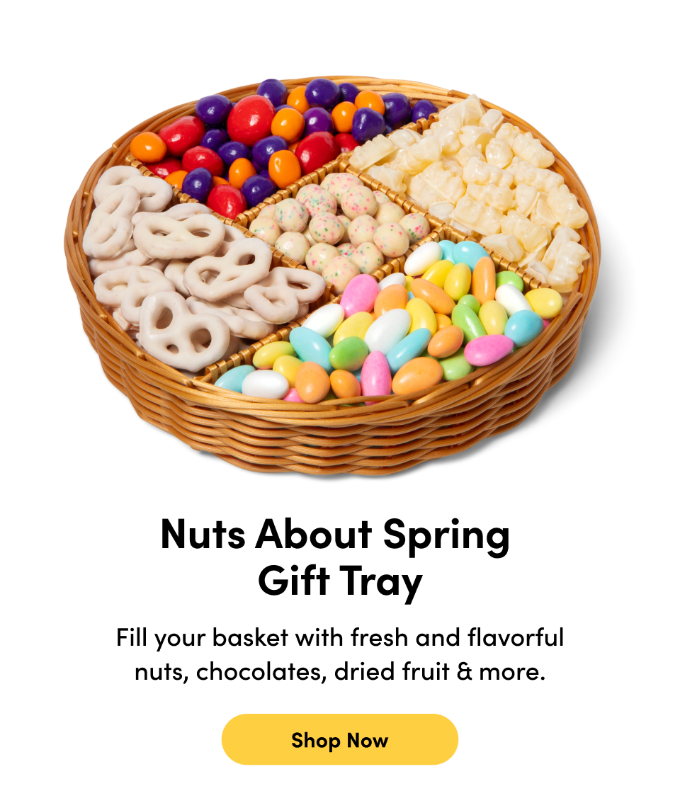 Nuts About Spring Gift Tray; Fill your basket with fresh and flavorful nuts, chocolates, dried fruit & more. Shop Now 