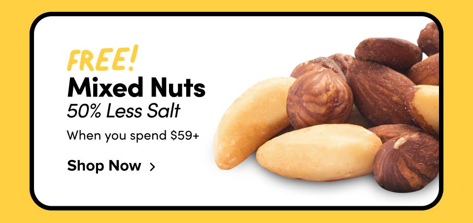 FREE! Mixed Nuts 50% Less Salt when you spend $59+ Shop Now