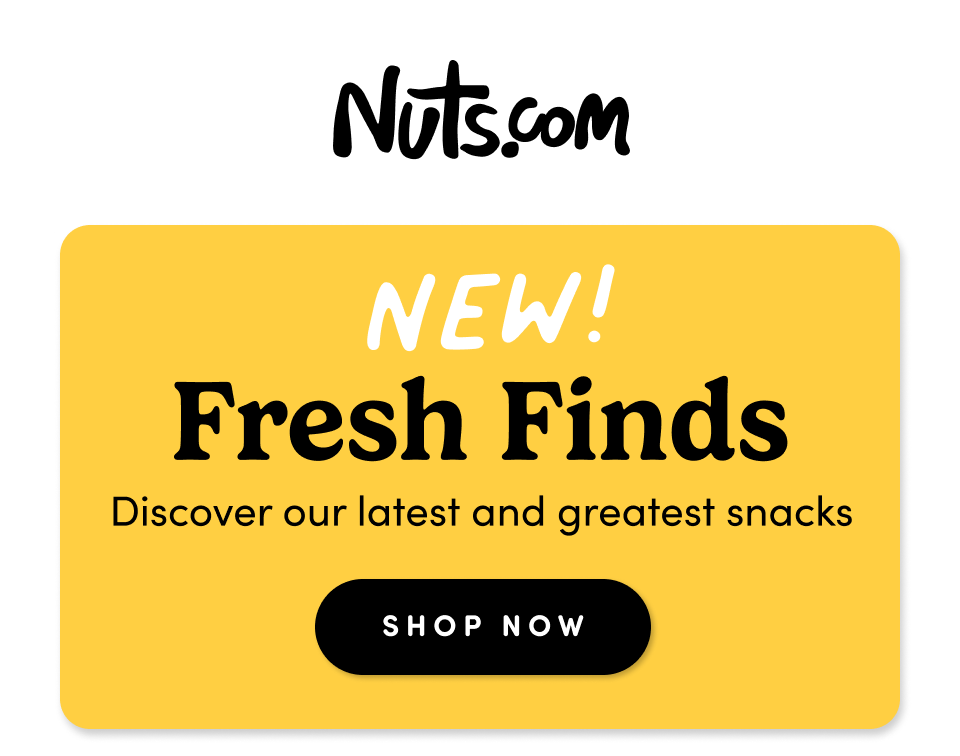 Nuts.com; NEW! FRESH FINDS; Discover our latest and greatest snacks; SHOP NOW