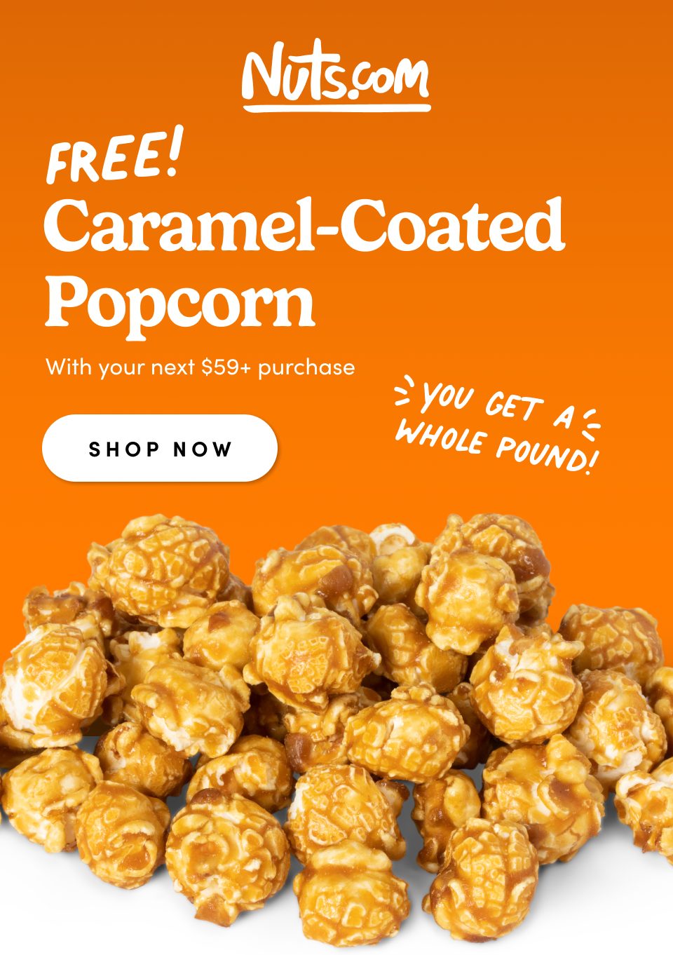 Nuts.com; FREE! Caramel-Coated Popcorn With your next $59+ purchase SHOP NOW