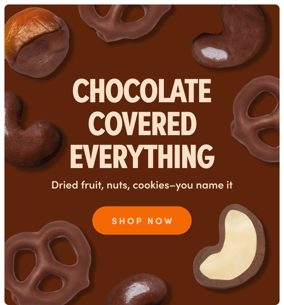 Chocolate Covered Everything Dried fruit, nuts, cookies–you name it SHOP NOW
