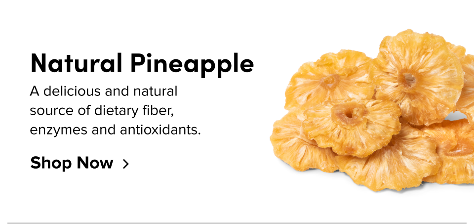 Natural Pineapple A delicious and natural  source of dietary fiber,  enzymes and antioxidants. Shop Now