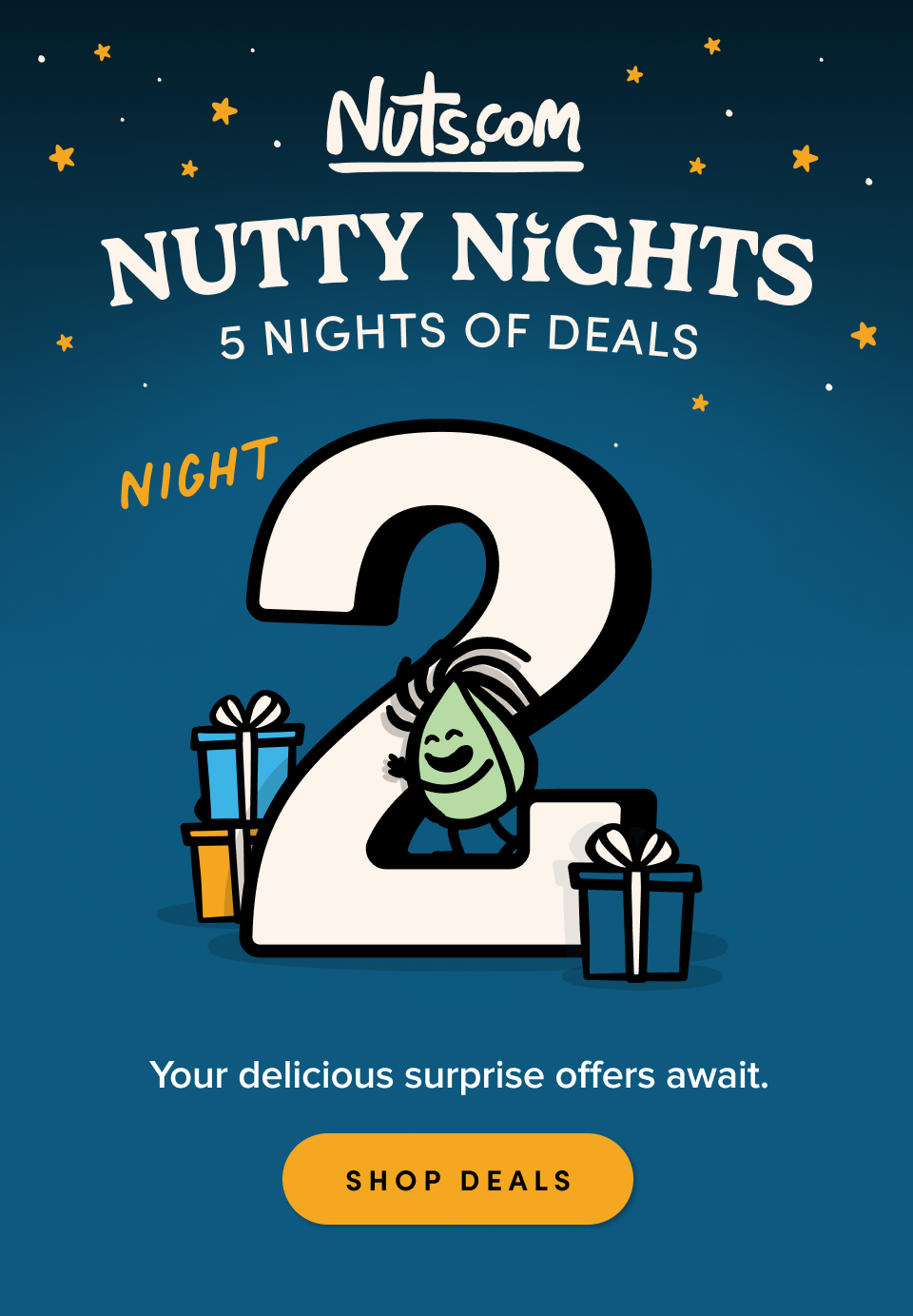 Nuts.com; NUTTY NIGHTS; 5 Nights of Deals. Night 2. Your delicious surprise offers await. SHOP DEALS
