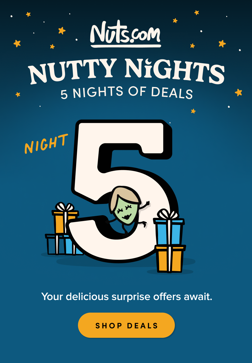 Nuts.com; NUTTY NIGHTS; 5 Nights of Deals. Night 5. Your delicious surprise offers await. SHOP DEALS