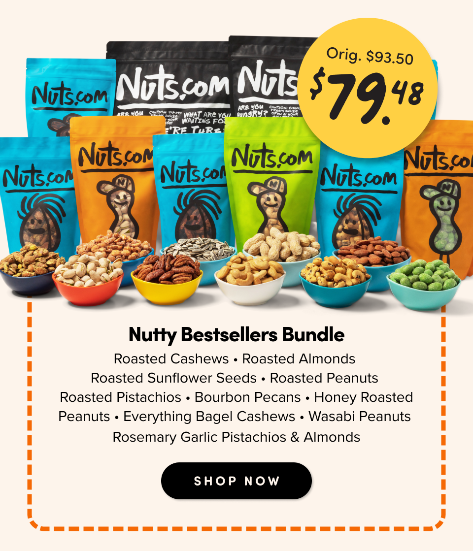 Orig. $93.50, Now $79.48; Nutty Bestsellers Bundle Roasted Cashews • Roasted Almonds  Roasted Sunflower Seeds • Roasted Peanuts  Roasted Pistachios • Bourbon Pecans • Honey Roasted Peanuts • Everything Bagel Cashews • Wasabi Peanuts  Rosemary Garlic Pistachios & Almonds shop Now
