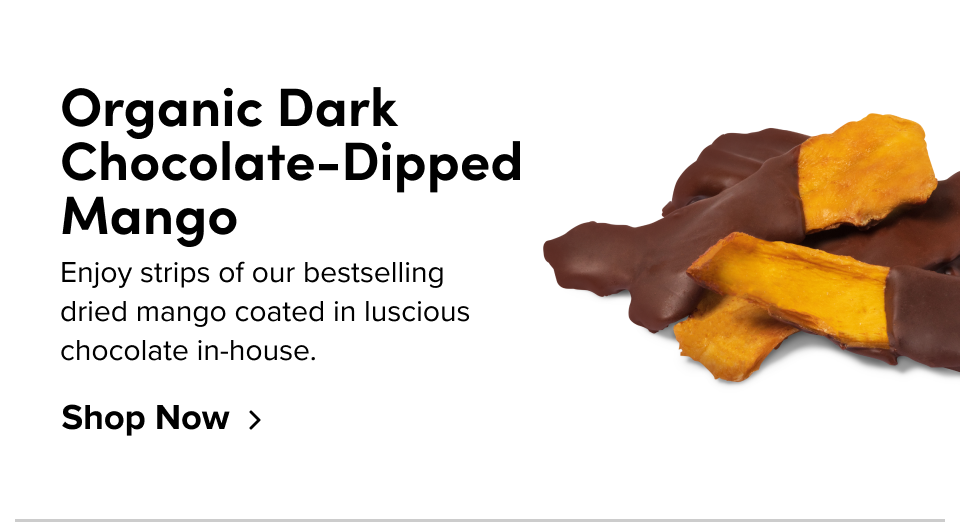 Organic Dark Chocolate-Dipped Mango: Enjoy strips of our bestselling dried mango coated in luscious chocolate in-house. Shop Now