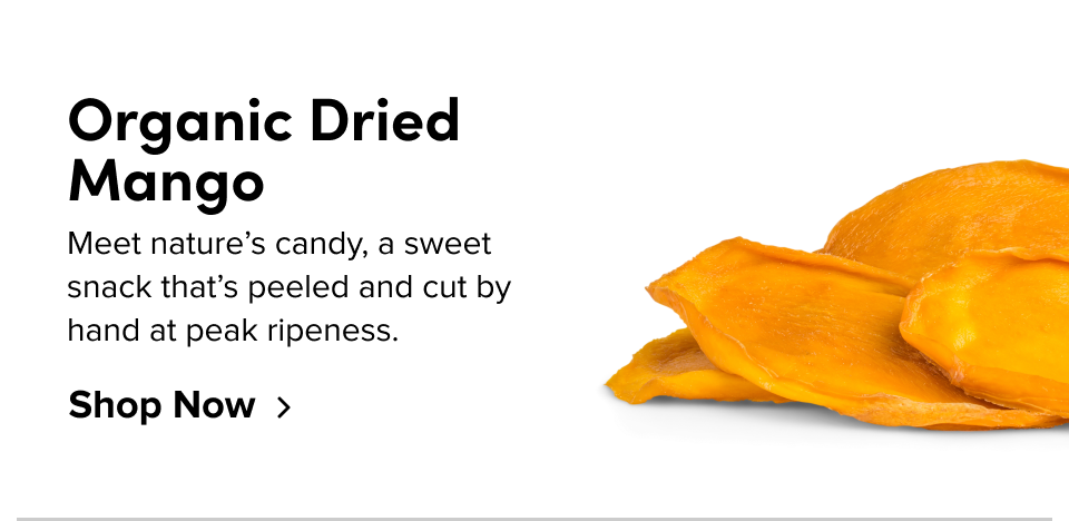 Organic Dried Mango Meet nature’s candy, a sweet snack that’s peeled and cut by hand at peak ripeness. Shop Now