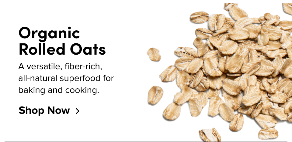 Organic  Rolled Oats A versatile, fiber-rich,  all-natural superfood for  baking and cooking. Shop Now