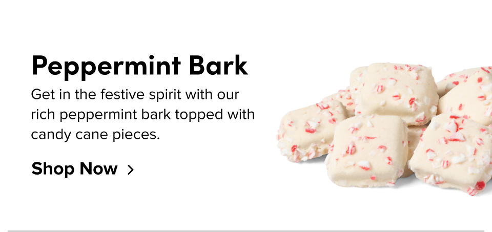 Peppermint Bark Get in the festive spirit with our rich peppermint bark topped with candy cane pieces. Shop Now
