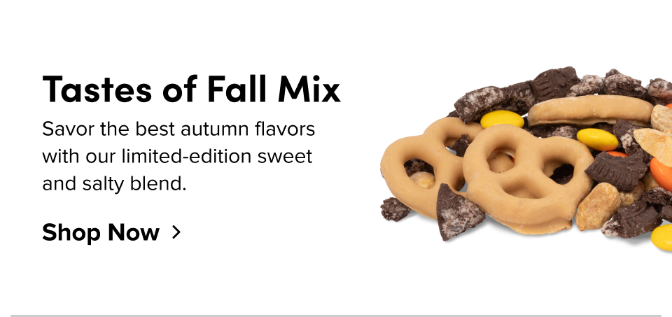 Tastes of Fall Mix Savor the best autumn flavors with our limited-edition sweet and salty blend. Shop Now
