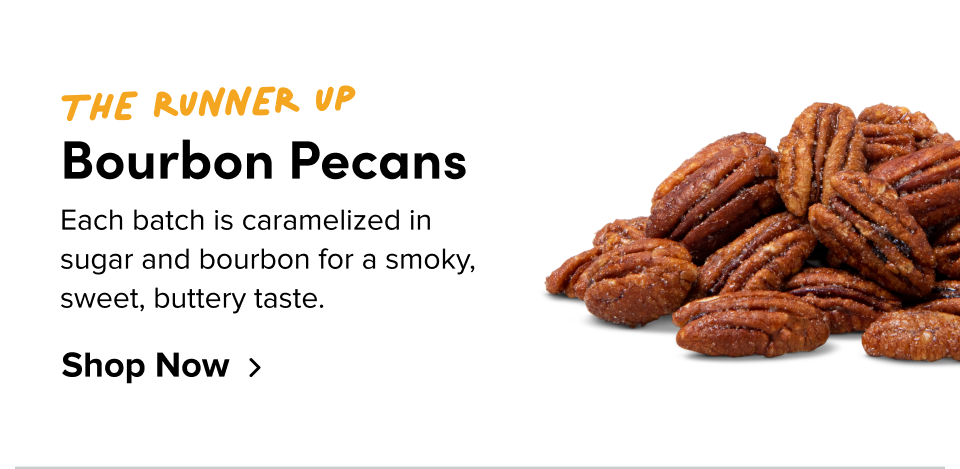 The runner up Bourbon Pecans Each batch is caramelized in sugar and bourbon for a smoky, sweet, buttery taste.  Shop Now