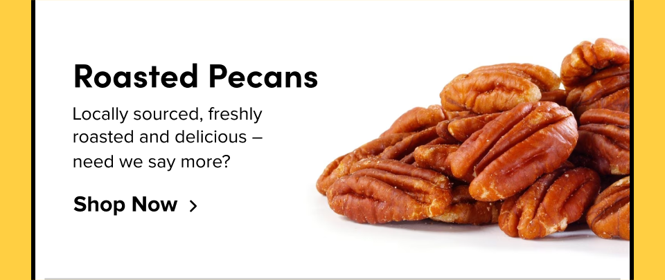 Roasted Pecans Locally sourced, freshly  roasted and delicious –  need we say more? Shop Now
