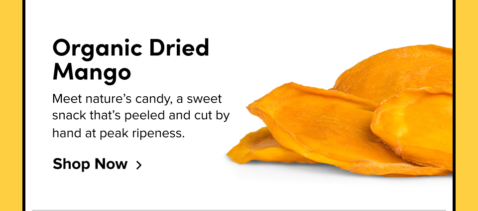 Organic Dried Mango Meet nature’s candy, a sweet snack that’s peeled and cut by hand at peak ripeness. Shop Now