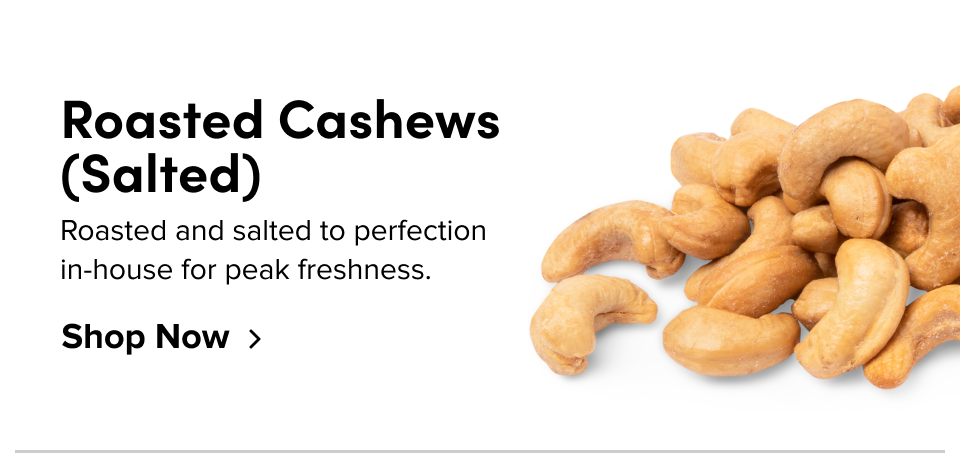 Roasted Cashews (Salted) Roasted and salted to perfection in-house for peak freshness. Shop Now