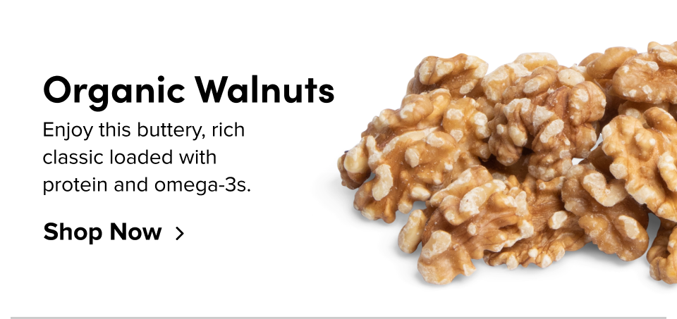 organic walnuts Enjoy this buttery, rich  classic loaded with  protein and omega-3s. Shop Now