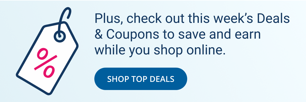 Plus, check out this week's Deals and Coupons to save and earn while you shop online | SHOP TOP DEALS