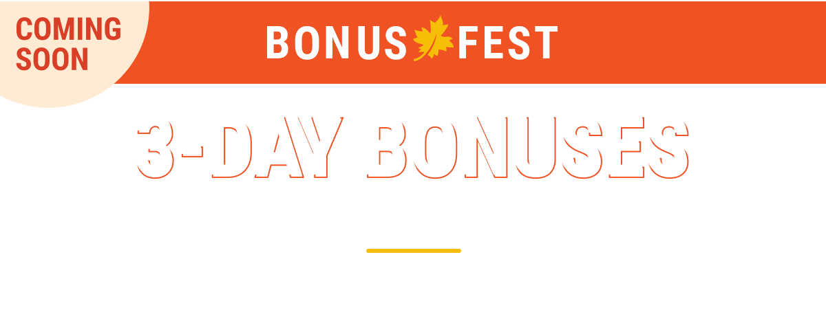 Fall Bonuses Coming soon: Fall Bonus Fest | 3-day bonuses every Friday-Sunday | Oct 3-26