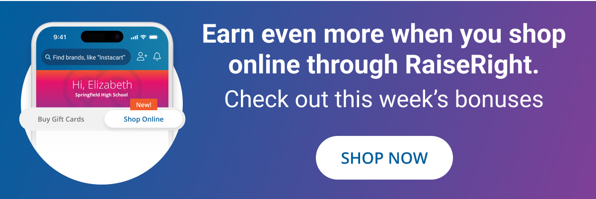 Earn even more when you shop online through RaiseRight | Check out this week's bonuses | SHOP NOW