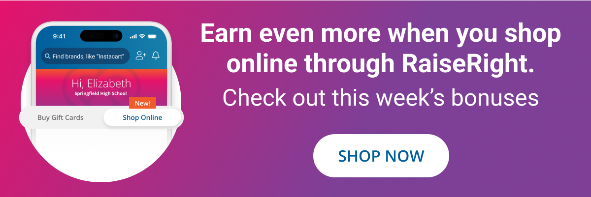 Earn even more when you shop online through RaiseRight | Check out this week's bonuses | SHOP NOW