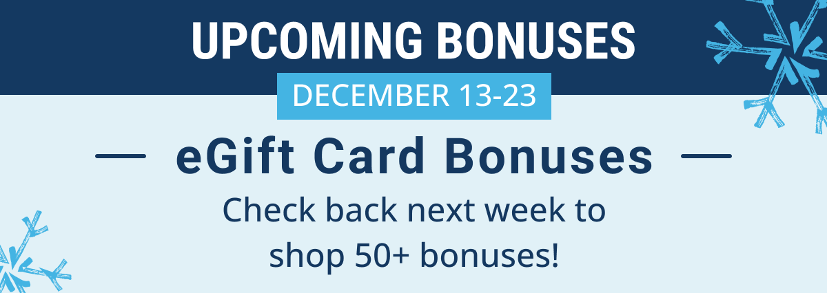 Upcoming bonuses: December 13-23 | Check back next week to shop 50+ eGift card bonuses!