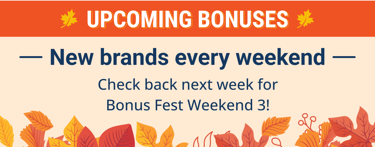 Upcoming bonuses | New brands every weekend | Check back next week for Bonus Fest Weekend 3