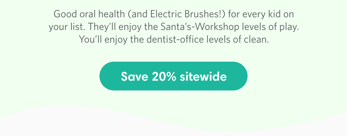 Good oral health (and Electric Brushes!) for every kid on your list. Save 20% sitewide