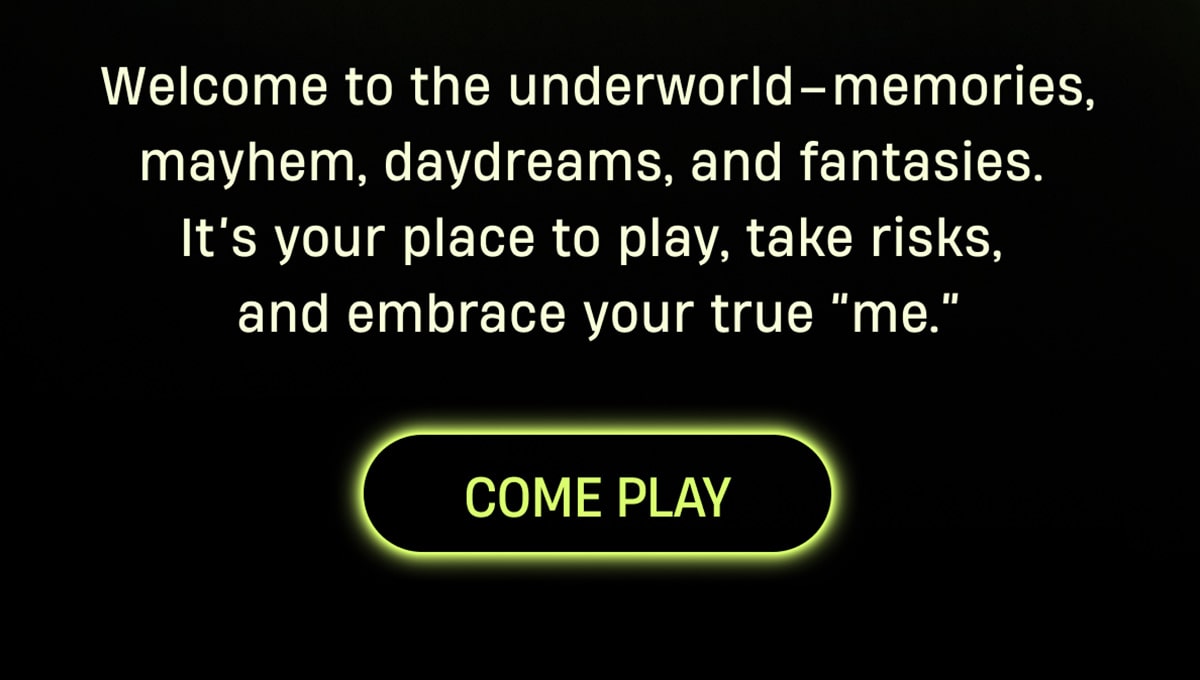 Welcome to the underworld-memories, mayhem, daydreams, and fantasies. It's your place to play, take risks, and embrace your true ''me.'' | Come Play