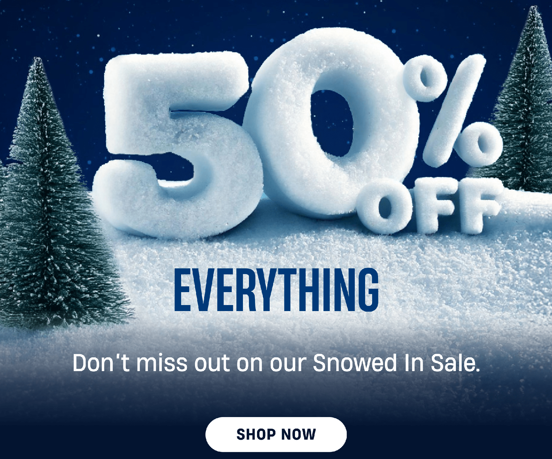 50% Off Everything | Don't miss out on our Snowed In Sale. | Shop Now