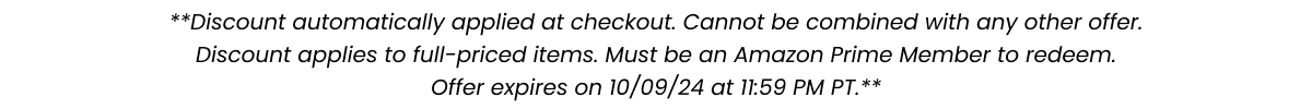 **Discount automatically applied at checkout. Cannot be combined with any other offer. Discount applies to select full-price items. Must be an Amazon Prime Member to redeem. Offer expires on 7/17/24 at 11:59PM PT.**