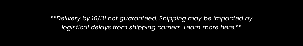 **Not guaranteed. Shipping times may be impacted by logistical from our shipping carriers. Learn more here**