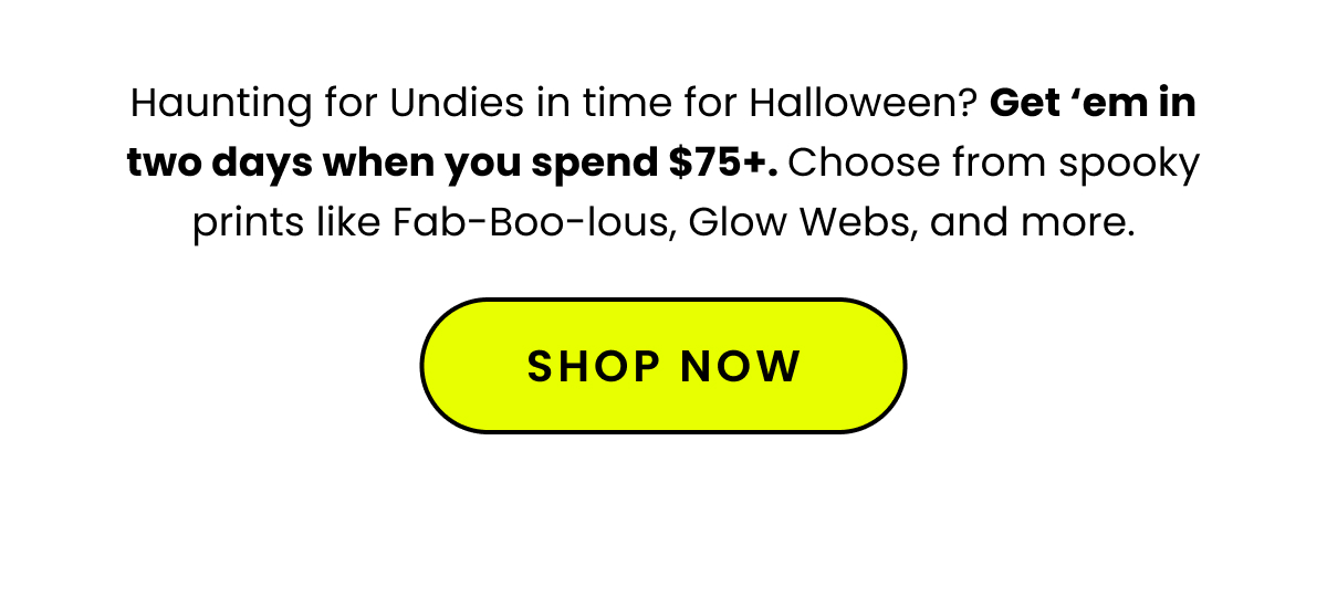 Body: Haunting for Undies in time for Halloween? Get ‘em in two days when you spend $75+. Choose from spooky prints like Fab-Boo-lous, Glow Webs, and more. CTA: Shop Now