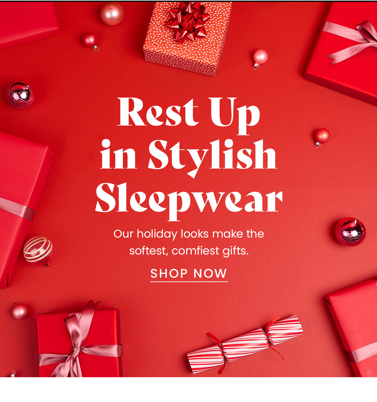 Headline: Rest Up in Stylish Comfort Body: Our holiday looks make the softest, comfiest gifts. Zzzz but make it festive. Content blocks: Super-Soft Sleepwear Cozy Slippers Snoozies for Mega Relaxation CTA: Shop Now