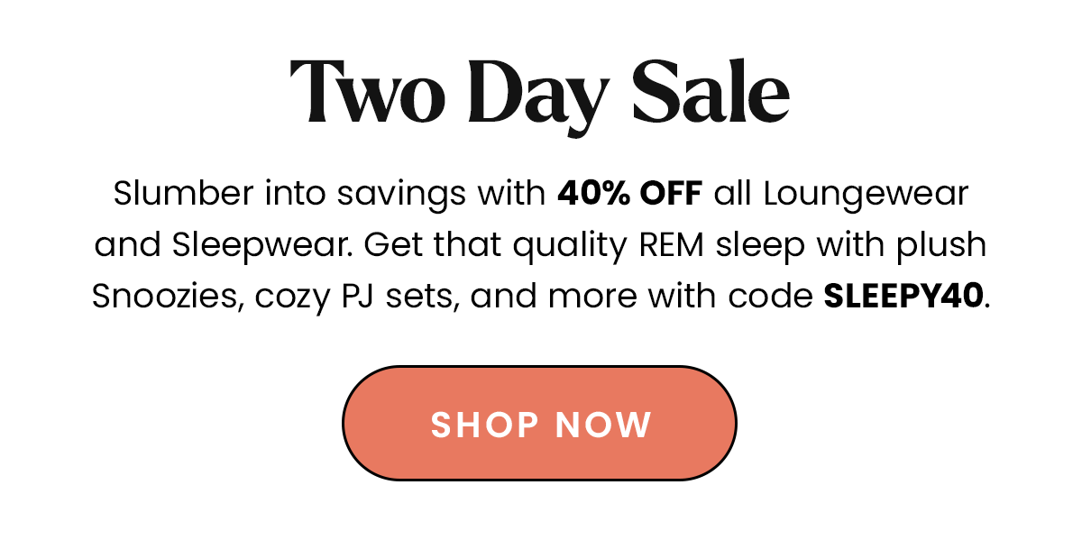 Body: Slumber into savings with 40% off all Loungewear and Sleepwear. Get that quality REM sleep with plush Snoozies, cozy PJ sets, and more with code SLEEPY40. CTA: Shop Now